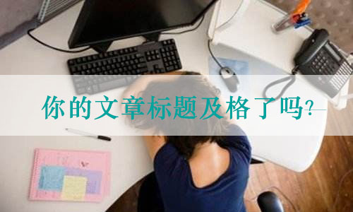 好的文章标题为什么那么难写(标题写作技巧分析) 好的文章标题为什么那么难写(标题写作技巧分析)